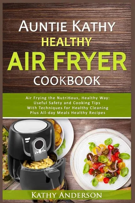 Auntie Kathy Healthy AirFryer Cookbook: Air Frying the Nutritious, Healthy Way: Useful, Safety and Cooking Tips With Techniques for Healthy Cleaning P - Paperback